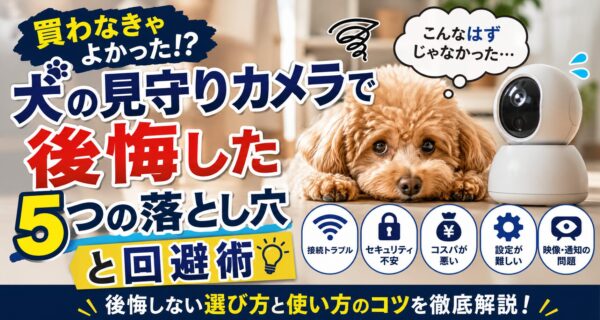 犬の見守りカメラで後悔するポイントを解説するアイキャッチ画像。見守りカメラの横で不安そうな犬と「買わなきゃよかった!?」「5つの落とし穴と回避術」の文字。